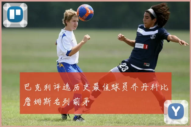 巴克利评选历史最佳球员乔丹科比詹姆斯名列前茅