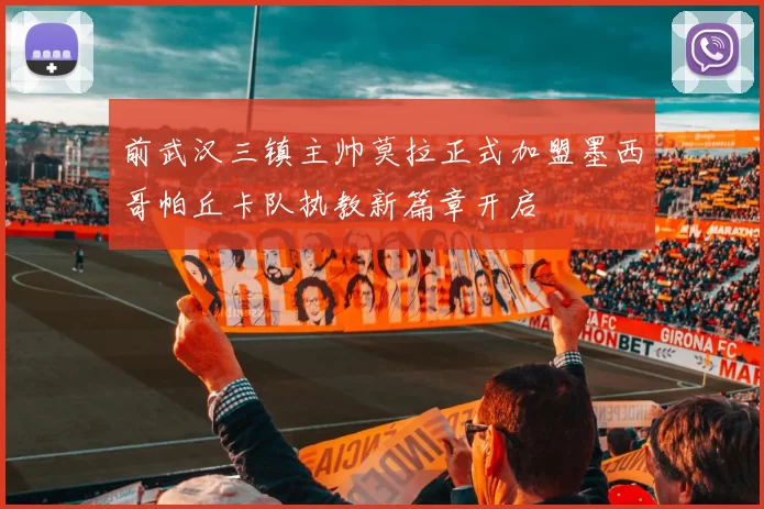 前武汉三镇主帅莫拉正式加盟墨西哥帕丘卡队执教新篇章开启