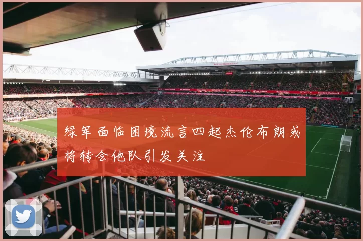 绿军面临困境流言四起杰伦布朗或将转会他队引发关注