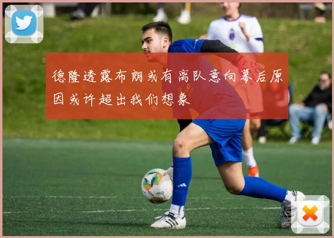 德隆透露布朗或有离队意向幕后原因或许超出我们想象