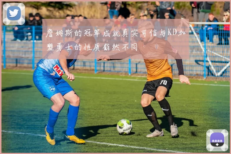 詹姆斯的冠军成就真实可信与KD加盟勇士的性质截然不同