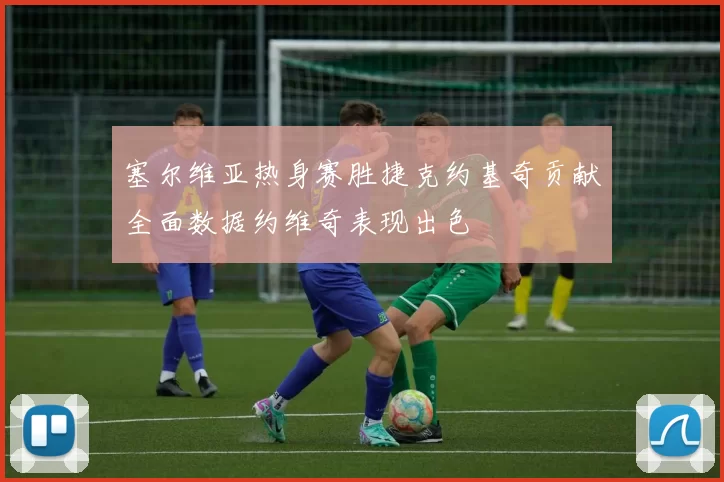 塞尔维亚热身赛胜捷克约基奇贡献全面数据约维奇表现出色