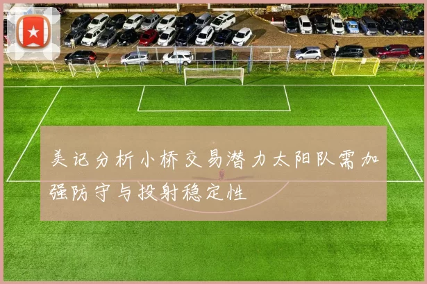 美记分析小桥交易潜力太阳队需加强防守与投射稳定性