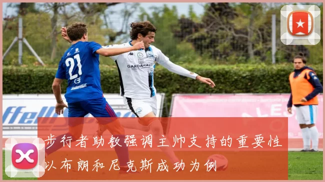 步行者助教强调主帅支持的重要性以布朗和尼克斯成功为例