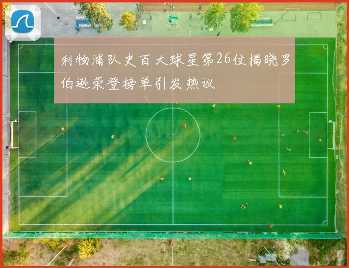利物浦队史百大球星第26位揭晓罗伯逊荣登榜单引发热议