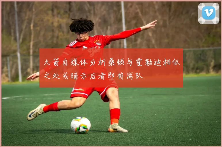 火箭自媒体分析桑顿与霍勒迪相似之处或暗示后者即将离队