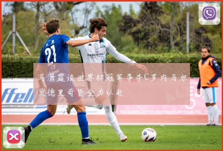 冯潇霆谈世界杯冠军争夺C罗内马尔莫德里奇皆全力以赴