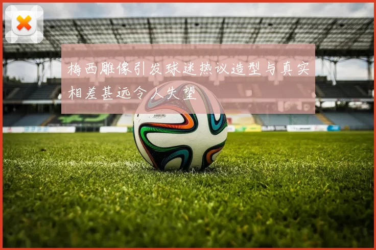 梅西雕像引发球迷热议造型与真实相差甚远令人失望