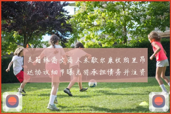 美籍韩裔女商人米歇尔康收购里昂达协议细节曝光将承担债务并注资