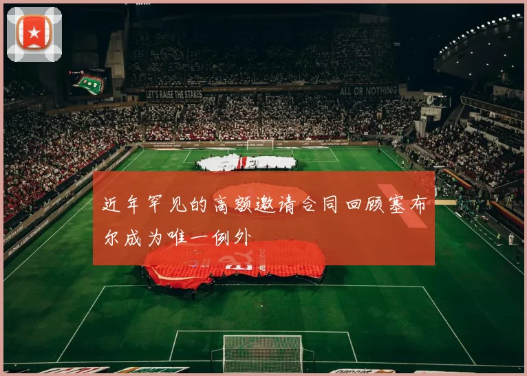 近年罕见的高额邀请合同回顾塞布尔成为唯一例外