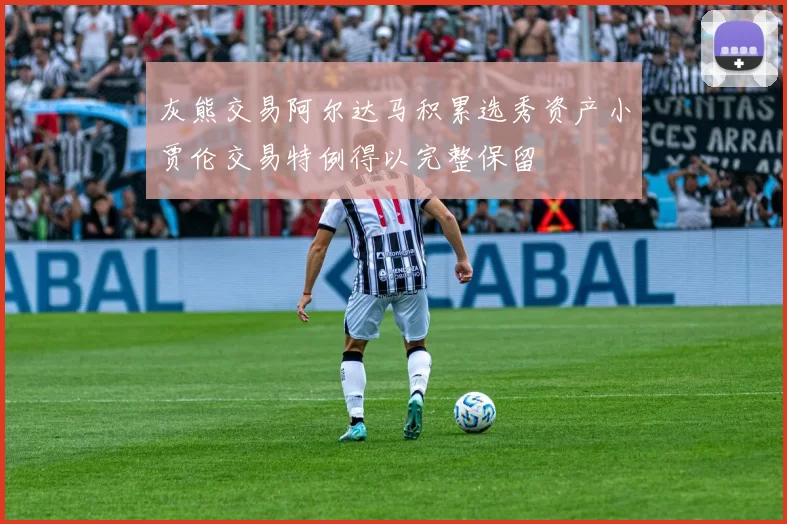 灰熊交易阿尔达马积累选秀资产小贾伦交易特例得以完整保留