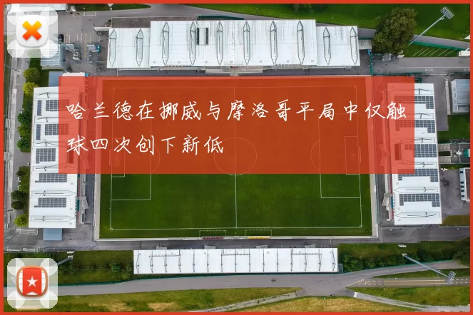 哈兰德在挪威与摩洛哥平局中仅触球四次创下新低