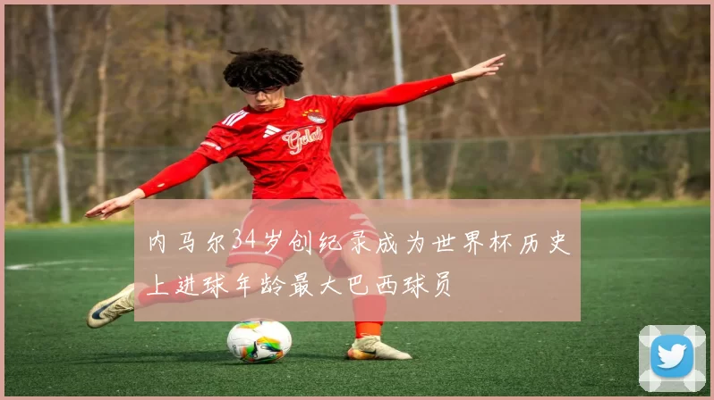 内马尔34岁创纪录成为世界杯历史上进球年龄最大巴西球员